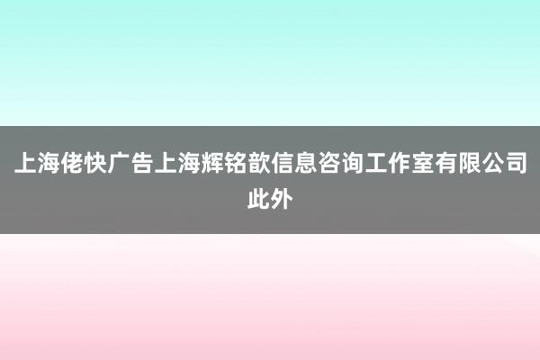 上海佬快广告上海辉铭歆信息咨询工作室有限公司此外