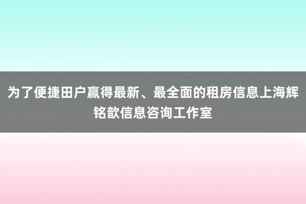 为了便捷田户赢得最新、最全面的租房信息上海辉铭歆信息咨询工作室