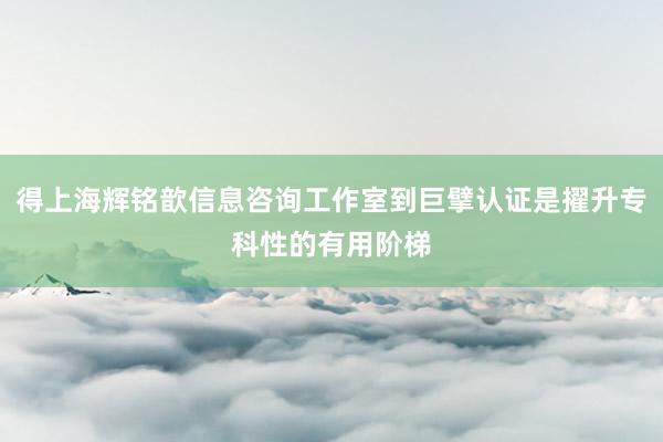 得上海辉铭歆信息咨询工作室到巨擘认证是擢升专科性的有用阶梯